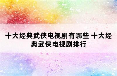 十大经典武侠电视剧有哪些 十大经典武侠电视剧排行